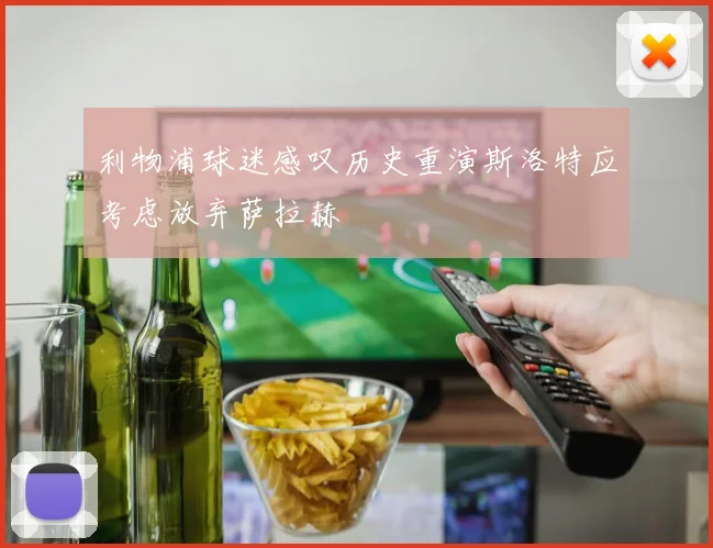 利物浦球迷感叹历史重演斯洛特应考虑放弃萨拉赫