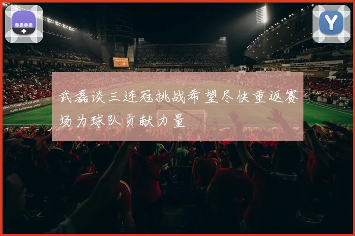 武磊谈三连冠挑战希望尽快重返赛场为球队贡献力量