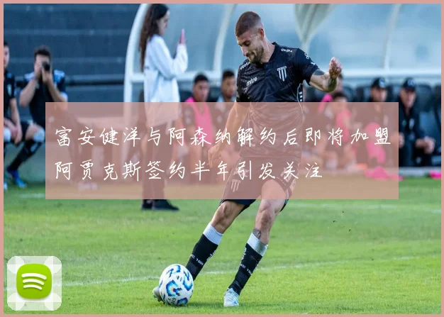 富安健洋与阿森纳解约后即将加盟阿贾克斯签约半年引发关注