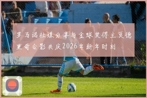 罗马诺社媒分享与金球奖得主莫德里奇合影共庆2026年新年时刻