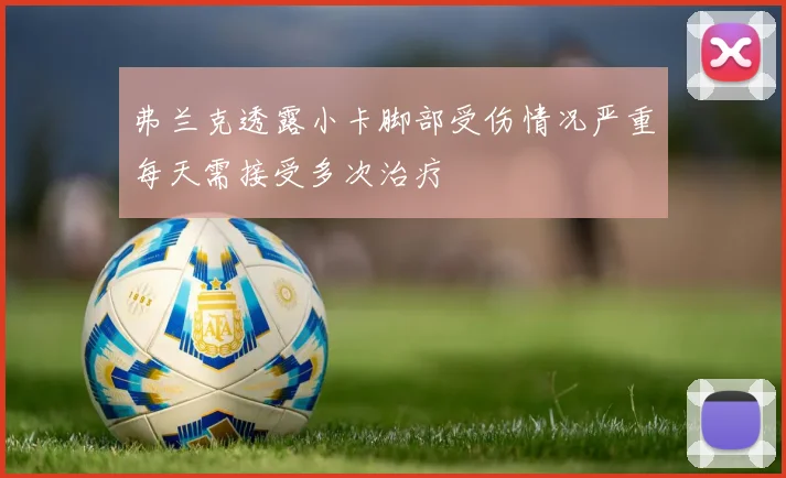 弗兰克透露小卡脚部受伤情况严重每天需接受多次治疗