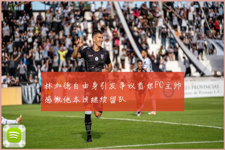林加德自由身引发争议首尔FC主帅感慨他本该继续留队