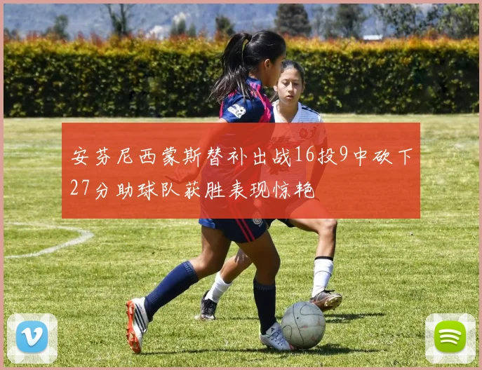 安芬尼西蒙斯替补出战16投9中砍下27分助球队获胜表现惊艳