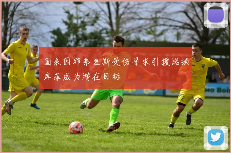 国米因邓弗里斯受伤寻求引援诺顿库菲成为潜在目标