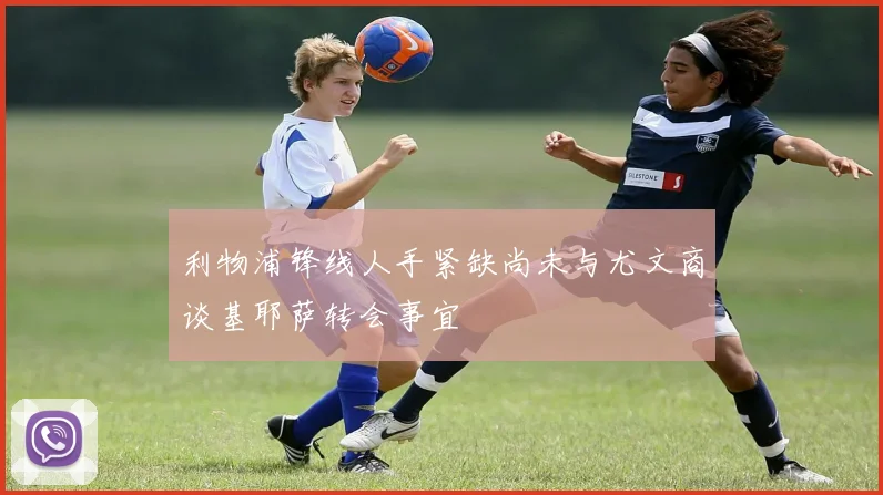 利物浦锋线人手紧缺尚未与尤文商谈基耶萨转会事宜