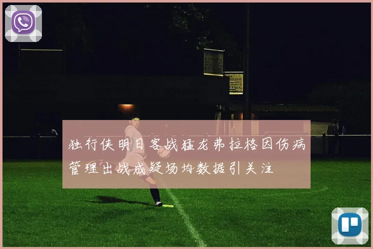 独行侠明日客战猛龙弗拉格因伤病管理出战成疑场均数据引关注