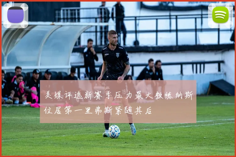 美媒评选新赛季压力最大教练纳斯位居第一里弗斯紧随其后
