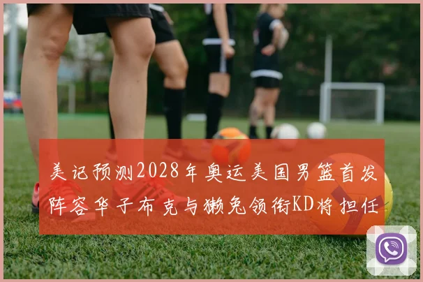 美记预测2028年奥运美国男篮首发阵容华子布克与獭兔领衔KD将担任替补