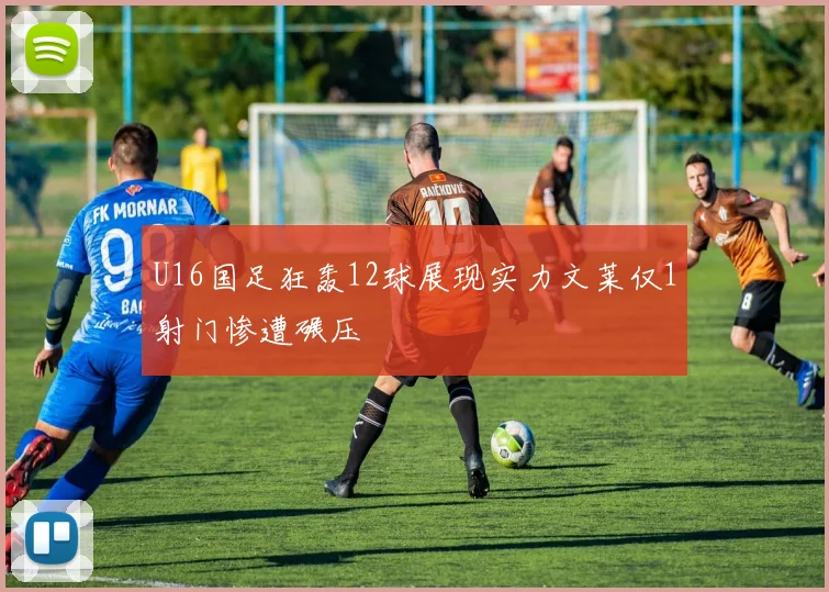 U16国足狂轰12球展现实力文莱仅1射门惨遭碾压