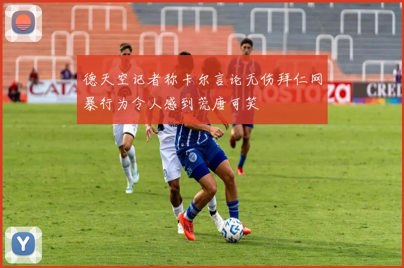 德天空记者称卡尔言论无伤拜仁网暴行为令人感到荒唐可笑