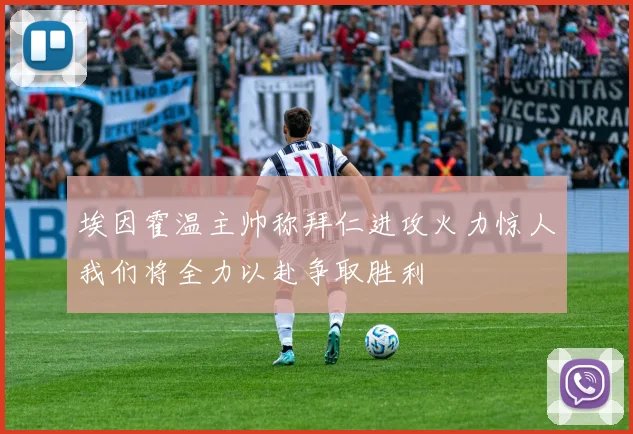 埃因霍温主帅称拜仁进攻火力惊人我们将全力以赴争取胜利