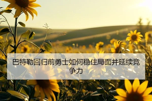 巴特勒回归前勇士如何稳住局面并延续竞争力 - leyu.com
